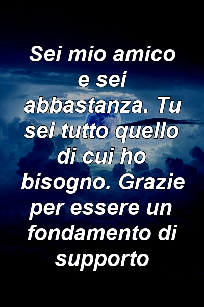 Sei mio amico e sei abbastanza. Tu sei tutto quello di cui ho bisogno. Grazie per essere un fondamento di supporto