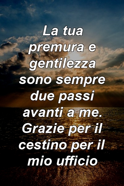 La tua premura e gentilezza sono sempre due passi avanti a me. Grazie per il cestino per il mio ufficio