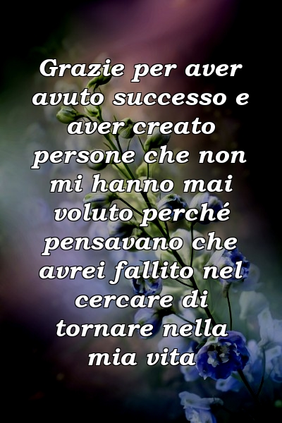 Grazie per aver avuto successo e aver creato persone che non mi hanno mai voluto perché pensavano che avrei fallito nel cercare di tornare nella mia vita