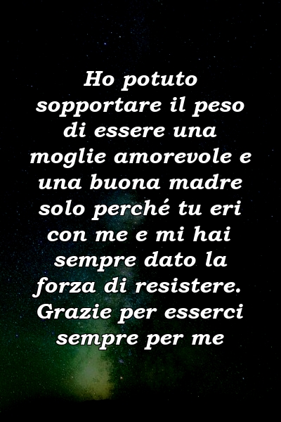 Ho potuto sopportare il peso di essere una moglie amorevole e una buona madre solo perché tu eri con me e mi hai sempre dato la forza di resistere. Grazie per esserci sempre per me