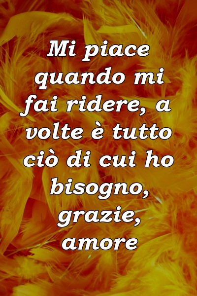 Mi piace quando mi fai ridere, a volte è tutto ciò di cui ho bisogno, grazie, amore