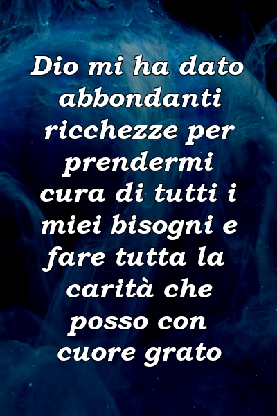 Dio mi ha dato abbondanti ricchezze per prendermi cura di tutti i miei bisogni e fare tutta la carità che posso con cuore grato