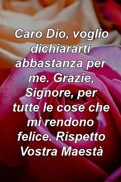 Caro Dio, voglio dichiararti abbastanza per me. Grazie, Signore, per tutte le cose che mi rendono felice. Rispetto Vostra Maestà