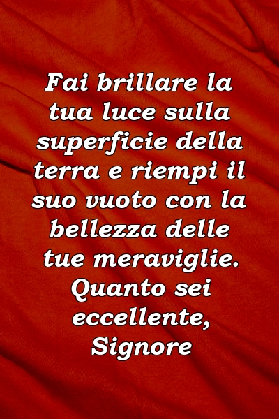 Fai brillare la tua luce sulla superficie della terra e riempi il suo vuoto con la bellezza delle tue meraviglie. Quanto sei eccellente, Signore