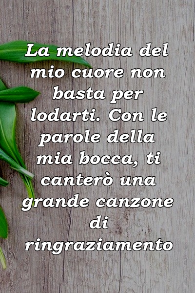 La melodia del mio cuore non basta per lodarti. Con le parole della mia bocca, ti canterò una grande canzone di ringraziamento