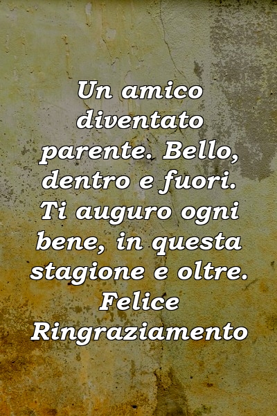 Un amico diventato parente. Bello, dentro e fuori. Ti auguro ogni bene, in questa stagione e oltre. Felice Ringraziamento