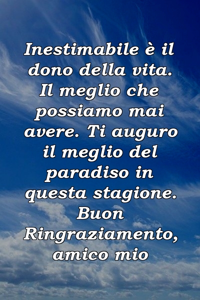 Inestimabile è il dono della vita. Il meglio che possiamo mai avere. Ti auguro il meglio del paradiso in questa stagione. Buon Ringraziamento, amico mio