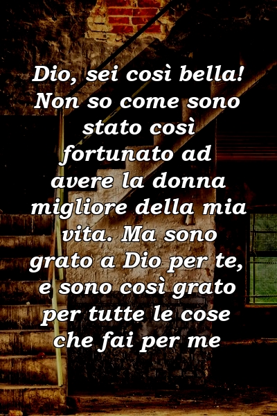 Dio, sei così bella! Non so come sono stato così fortunato ad avere la donna migliore della mia vita. Ma sono grato a Dio per te, e sono così grato per tutte le cose che fai per me