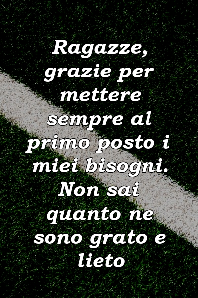 Ragazze, grazie per mettere sempre al primo posto i miei bisogni. Non sai quanto ne sono grato e lieto