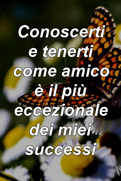 Conoscerti e tenerti come amico è il più eccezionale dei miei successi