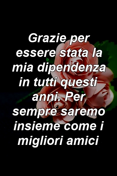 Grazie per essere stata la mia dipendenza in tutti questi anni. Per sempre saremo insieme come i migliori amici