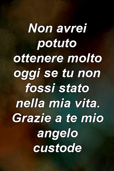 Non avrei potuto ottenere molto oggi se tu non fossi stato nella mia vita. Grazie a te mio angelo custode