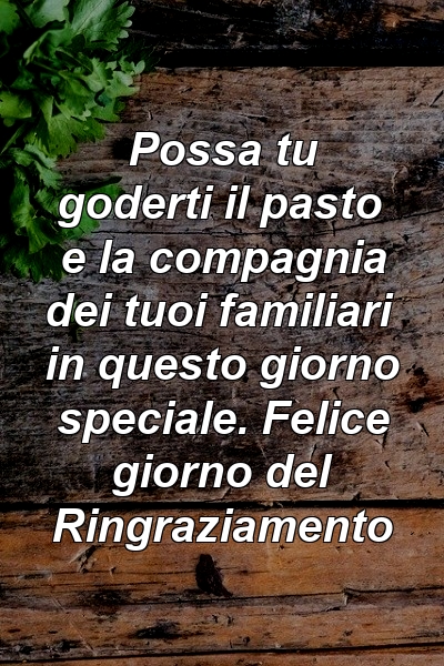 Possa tu goderti il ​​pasto e la compagnia dei tuoi familiari in questo giorno speciale. Felice giorno del Ringraziamento