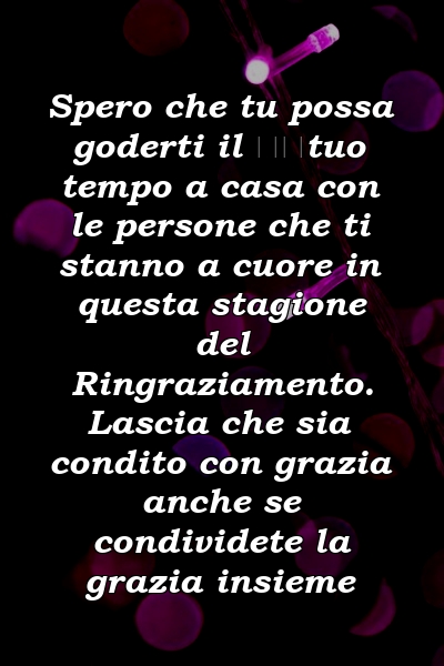 Spero che tu possa goderti il ​​tuo tempo a casa con le persone che ti stanno a cuore in questa stagione del Ringraziamento. Lascia che sia condito con grazia anche se condividete la grazia insieme