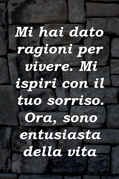 Mi hai dato ragioni per vivere. Mi ispiri con il tuo sorriso. Ora, sono entusiasta della vita