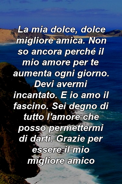 La mia dolce, dolce migliore amica. Non so ancora perché il mio amore per te aumenta ogni giorno. Devi avermi incantato. E io amo il fascino. Sei degno di tutto l