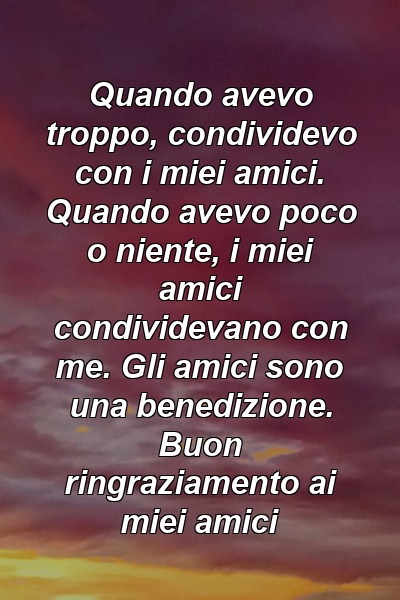 Quando avevo troppo, condividevo con i miei amici. Quando avevo poco o niente, i miei amici condividevano con me. Gli amici sono una benedizione. Buon ringraziamento ai miei amici