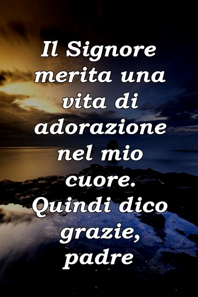 Il Signore merita una vita di adorazione nel mio cuore. Quindi dico grazie, padre