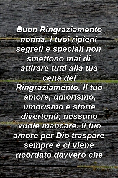 Buon Ringraziamento nonna. I tuoi ripieni segreti e speciali non smettono mai di attirare tutti alla tua cena del Ringraziamento. Il tuo amore, umorismo, umorismo e storie divertenti; nessuno vuole mancare. Il tuo amore per Dio traspare sempre e ci viene ricordato davvero che