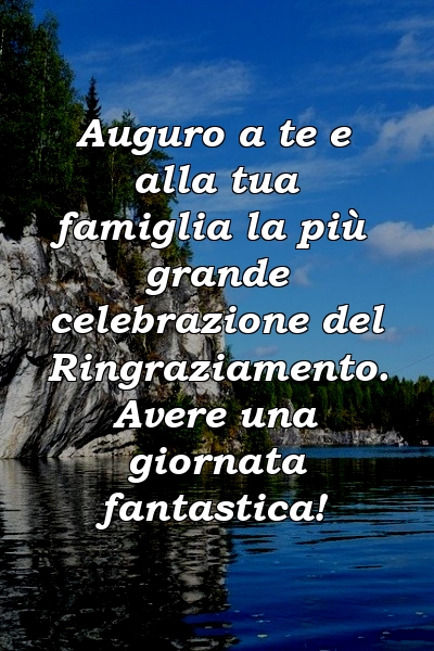 Auguro a te e alla tua famiglia la più grande celebrazione del Ringraziamento. Avere una giornata fantastica!