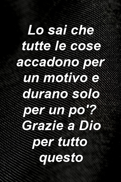 Lo sai che tutte le cose accadono per un motivo e durano solo per un po