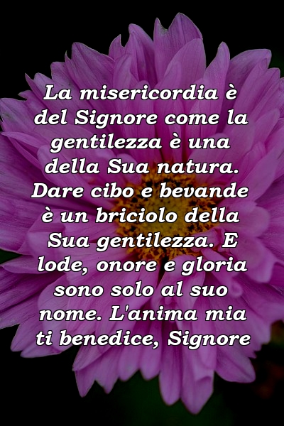 La misericordia è del Signore come la gentilezza è una della Sua natura. Dare cibo e bevande è un briciolo della Sua gentilezza. E lode, onore e gloria sono solo al suo nome. L