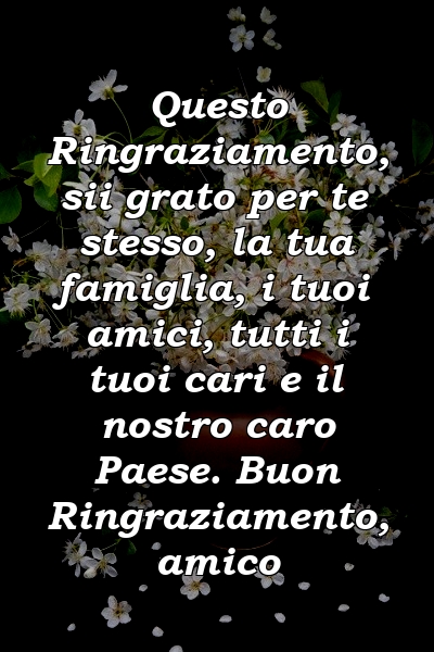 Questo Ringraziamento, sii grato per te stesso, la tua famiglia, i tuoi amici, tutti i tuoi cari e il nostro caro Paese. Buon Ringraziamento, amico