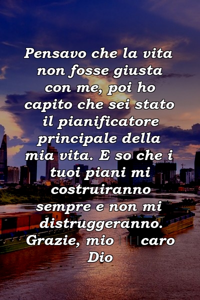 Pensavo che la vita non fosse giusta con me, poi ho capito che sei stato il pianificatore principale della mia vita. E so che i tuoi piani mi costruiranno sempre e non mi distruggeranno. Grazie, mio ​​caro Dio