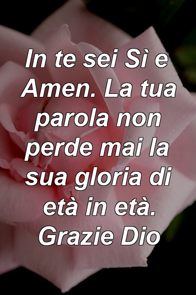 In te sei Sì e Amen. La tua parola non perde mai la sua gloria di età in età. Grazie Dio