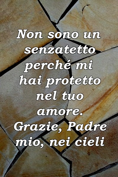 Non sono un senzatetto perché mi hai protetto nel tuo amore. Grazie, Padre mio, nei cieli