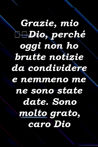 Grazie, mio ​​Dio, perché oggi non ho brutte notizie da condividere e nemmeno me ne sono state date. Sono molto grato, caro Dio