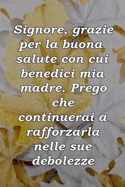 Signore, grazie per la buona salute con cui benedici mia madre. Prego che continuerai a rafforzarla nelle sue debolezze