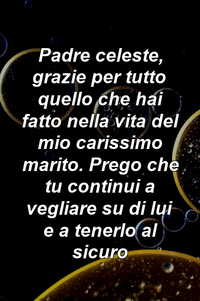 Padre celeste, grazie per tutto quello che hai fatto nella vita del mio carissimo marito. Prego che tu continui a vegliare su di lui e a tenerlo al sicuro