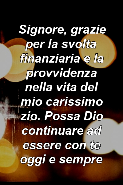 Signore, grazie per la svolta finanziaria e la provvidenza nella vita del mio carissimo zio. Possa Dio continuare ad essere con te oggi e sempre