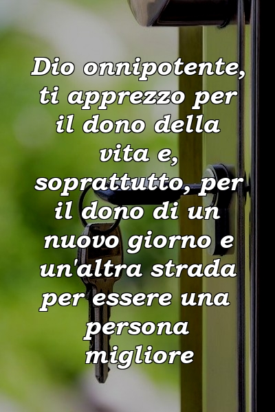Dio onnipotente, ti apprezzo per il dono della vita e, soprattutto, per il dono di un nuovo giorno e un