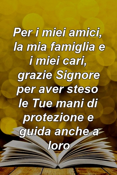 Per i miei amici, la mia famiglia e i miei cari, grazie Signore per aver steso le Tue mani di protezione e guida anche a loro