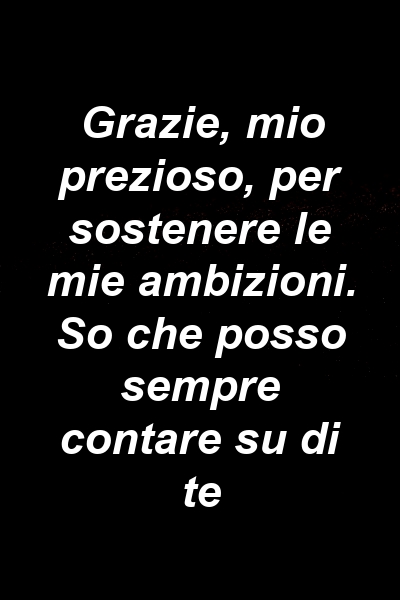 Grazie, mio ​​prezioso, per sostenere le mie ambizioni. So che posso sempre contare su di te