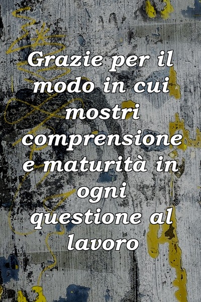 Grazie per il modo in cui mostri comprensione e maturità in ogni questione al lavoro