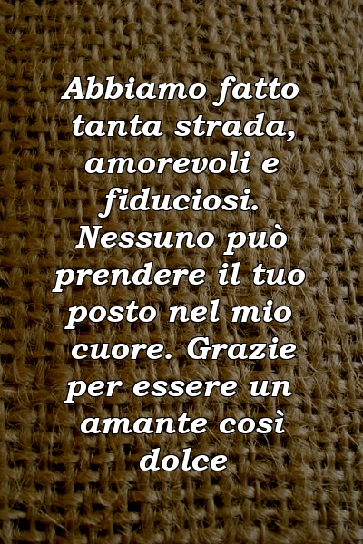 Abbiamo fatto tanta strada, amorevoli e fiduciosi. Nessuno può prendere il tuo posto nel mio cuore. Grazie per essere un amante così dolce