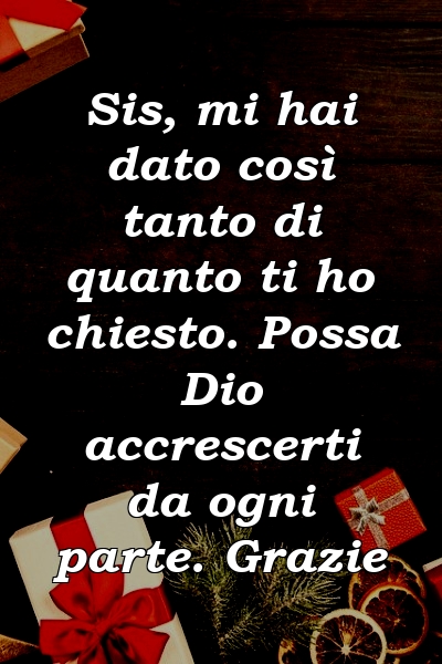 Sis, mi hai dato così tanto di quanto ti ho chiesto. Possa Dio accrescerti da ogni parte. Grazie