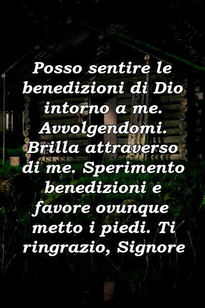 Posso sentire le benedizioni di Dio intorno a me. Avvolgendomi. Brilla attraverso di me. Sperimento benedizioni e favore ovunque metto i piedi. Ti ringrazio, Signore