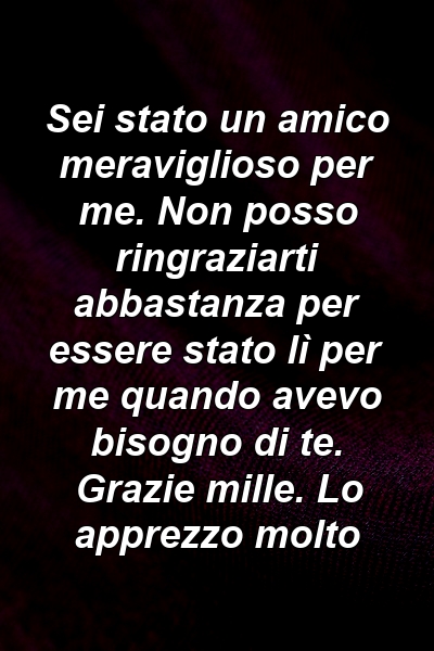 Sei stato un amico meraviglioso per me. Non posso ringraziarti abbastanza per essere stato lì per me quando avevo bisogno di te. Grazie mille. Lo apprezzo molto