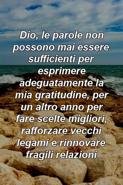 Dio, le parole non possono mai essere sufficienti per esprimere adeguatamente la mia gratitudine, per un altro anno per fare scelte migliori, rafforzare vecchi legami e rinnovare fragili relazioni