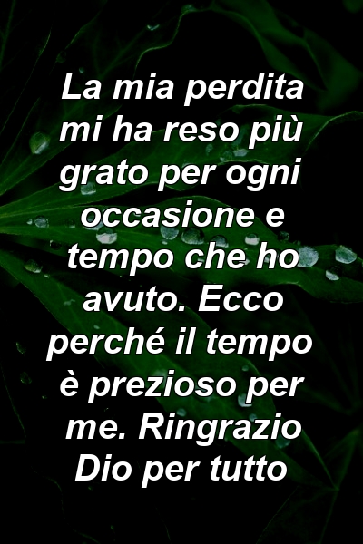 La mia perdita mi ha reso più grato per ogni occasione e tempo che ho avuto. Ecco perché il tempo è prezioso per me. Ringrazio Dio per tutto