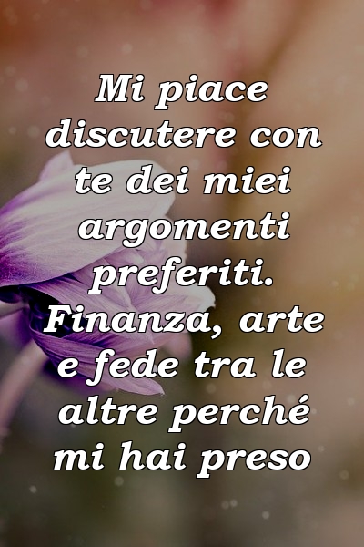 Mi piace discutere con te dei miei argomenti preferiti. Finanza, arte e fede tra le altre perché mi hai preso