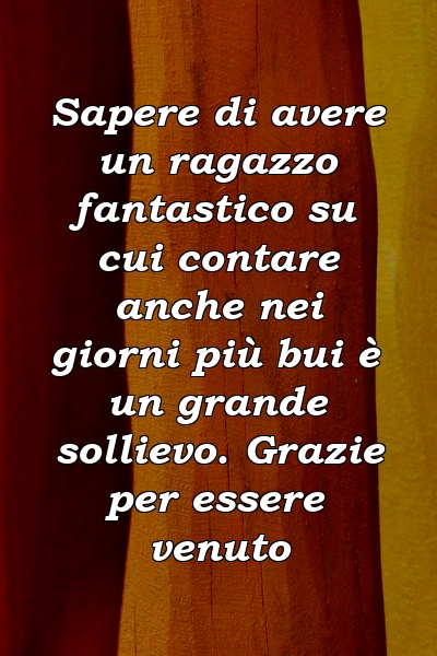 Sapere di avere un ragazzo fantastico su cui contare anche nei giorni più bui è un grande sollievo. Grazie per essere venuto