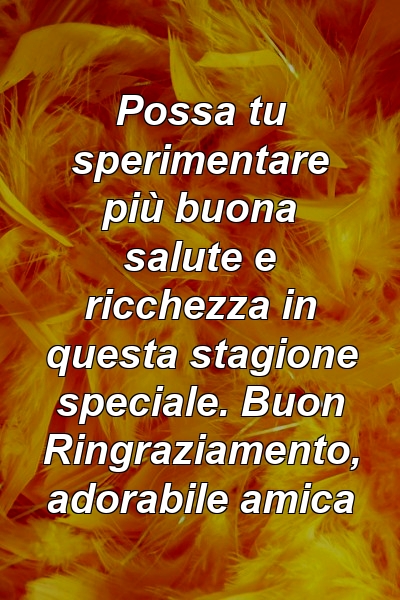 Possa tu sperimentare più buona salute e ricchezza in questa stagione speciale. Buon Ringraziamento, adorabile amica