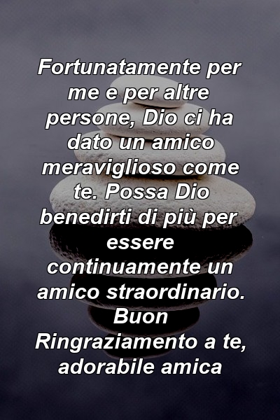 Fortunatamente per me e per altre persone, Dio ci ha dato un amico meraviglioso come te. Possa Dio benedirti di più per essere continuamente un amico straordinario. Buon Ringraziamento a te, adorabile amica