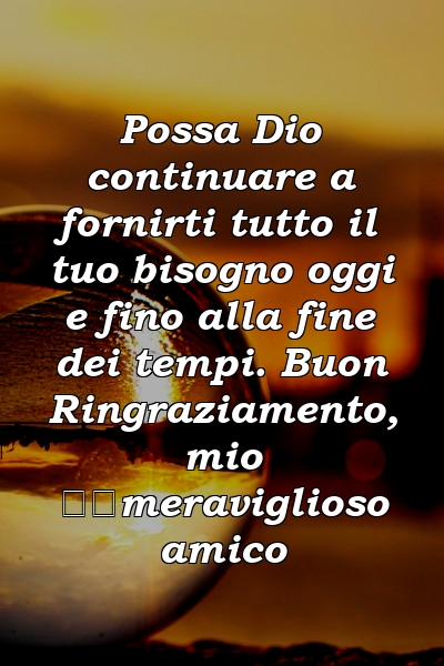 Possa Dio continuare a fornirti tutto il tuo bisogno oggi e fino alla fine dei tempi. Buon Ringraziamento, mio ​​meraviglioso amico