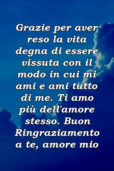 Grazie per aver reso la vita degna di essere vissuta con il modo in cui mi ami e ami tutto di me. Ti amo più dell